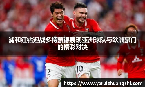 浦和红钻迎战多特蒙德展现亚洲球队与欧洲豪门的精彩对决