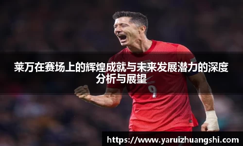 莱万在赛场上的辉煌成就与未来发展潜力的深度分析与展望