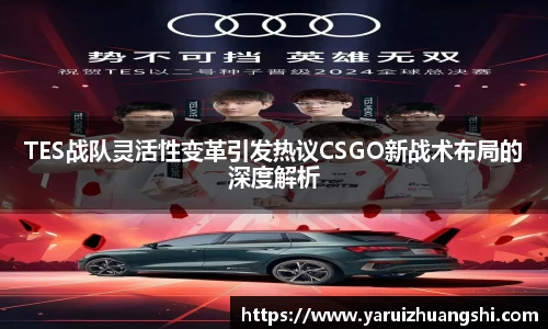 TES战队灵活性变革引发热议CSGO新战术布局的深度解析