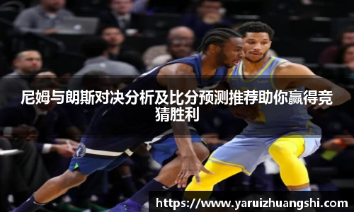 尼姆与朗斯对决分析及比分预测推荐助你赢得竞猜胜利